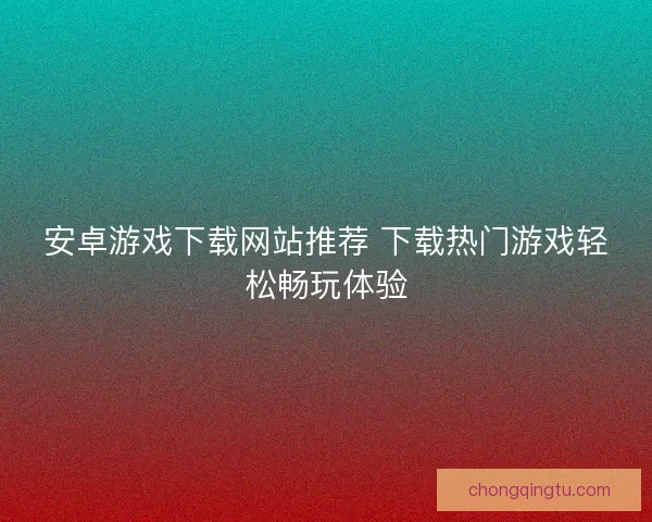 安卓游戏下载网站推荐 下载热门游戏轻松畅玩体验