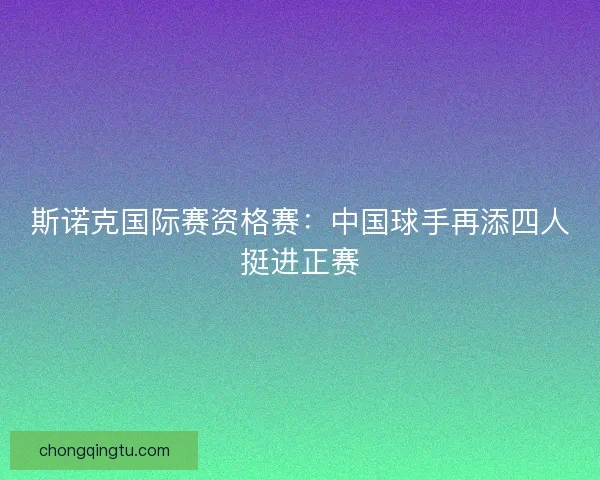 斯诺克国际赛资格赛：中国球手再添四人挺进正赛