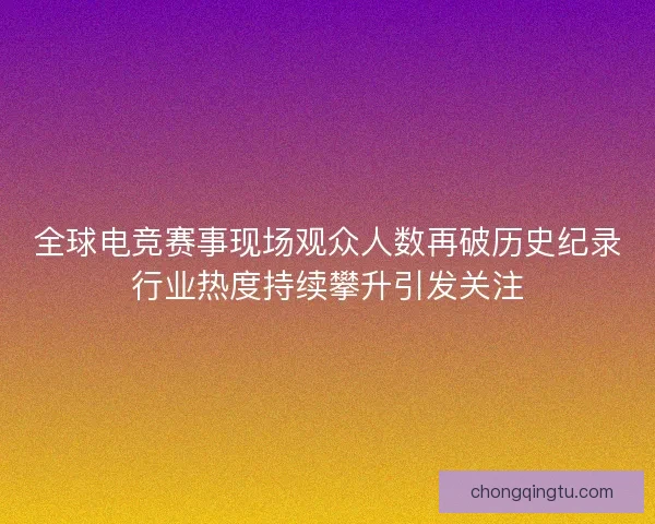 全球电竞赛事现场观众人数再破历史纪录行业热度持续攀升引发关注